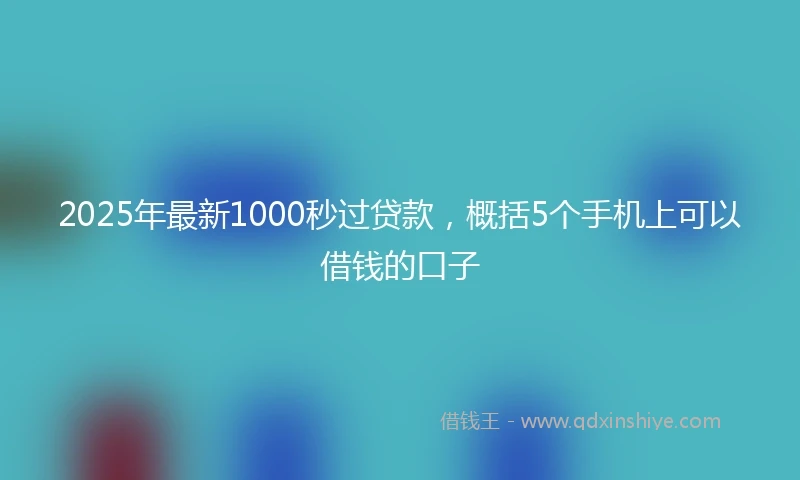 2025年最新1000秒过贷款，概括5个手机上可以借钱的口子