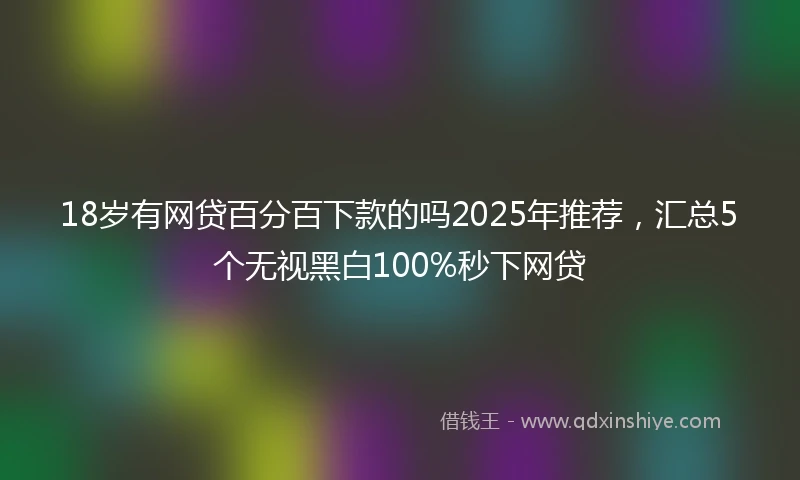 18岁有网贷百分百下款的吗2025年推荐，汇总5个无视黑白100%秒下网贷