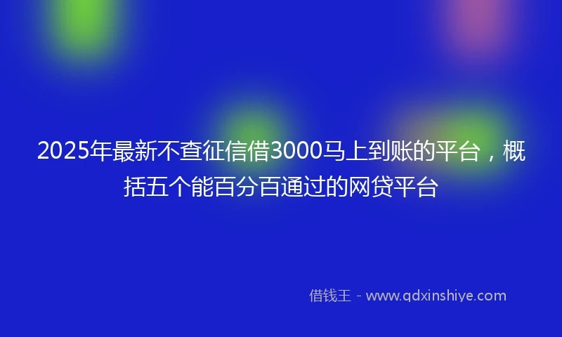 2025年最新不查征信借3000马上到账的平台，概括五个能百分百通过的网贷平台