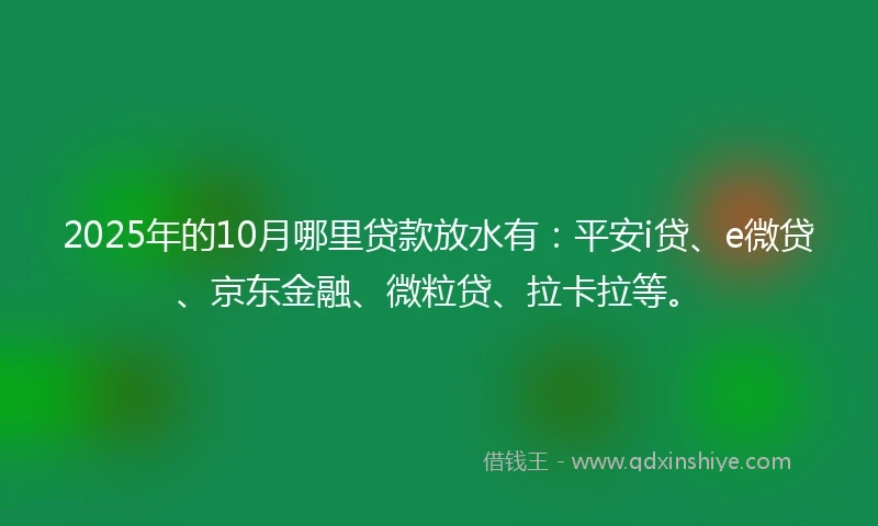 2025年的10月哪里贷款放水有：平安i贷、e微贷、京东金融、微粒贷、拉卡拉等。