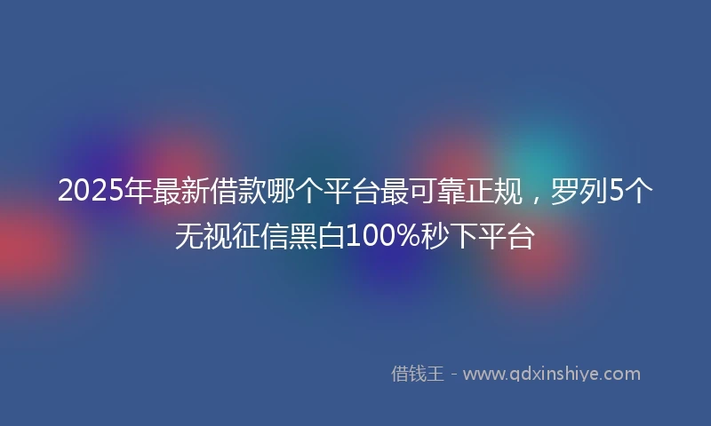 2025年最新借款哪个平台最可靠正规，罗列5个无视征信黑白100%秒下平台