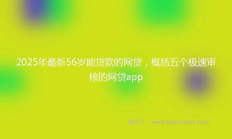 2025年最新56岁能贷款的网贷，概括五个极速审核的网贷app