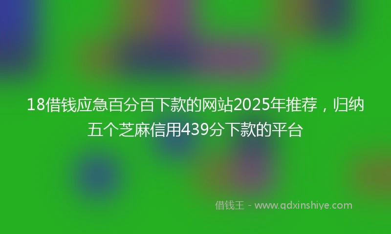 18借钱应急百分百下款的网站2025年推荐，归纳五个芝麻信用439分下款的平台