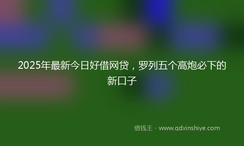 2025年最新今日好借网贷，罗列五个高炮必下的新口子