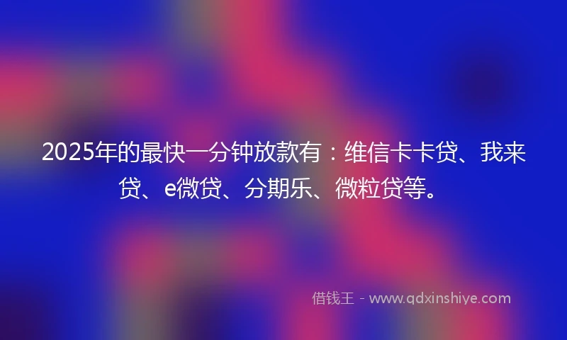 2025年的最快一分钟放款有：维信卡卡贷、我来贷、e微贷、分期乐、微粒贷等。