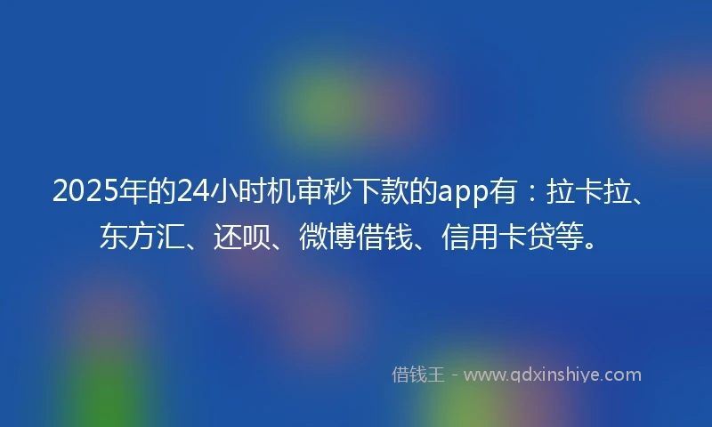2025年的24小时机审秒下款的app有：拉卡拉、东方汇、还呗、微博借钱、信用卡贷等。