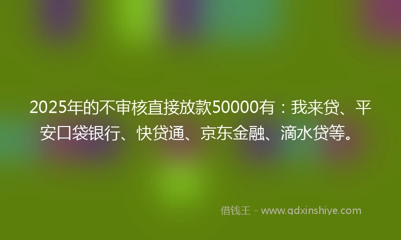 2025年的不审核直接放款50000有：我来贷、平安口袋银行、快贷通、京东金融、滴水贷等。