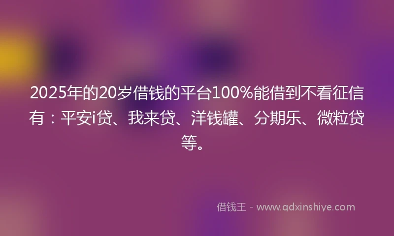 2025年的20岁借钱的平台100%能借到不看征信有：平安i贷、我来贷、洋钱罐、分期乐、微粒贷等。