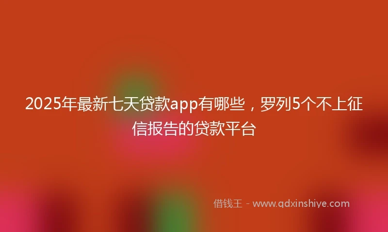 2025年最新七天贷款app有哪些，罗列5个不上征信报告的贷款平台