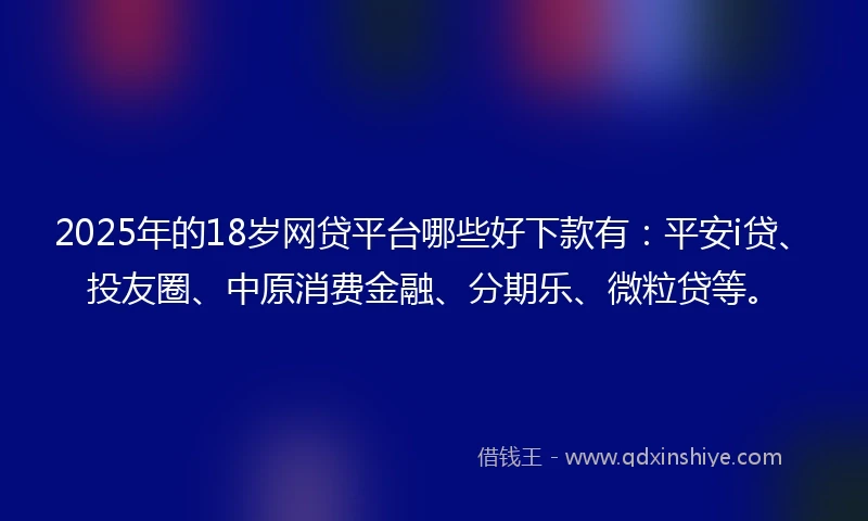 2025年的18岁网贷平台哪些好下款有：平安i贷、投友圈、中原消费金融、分期乐、微粒贷等。