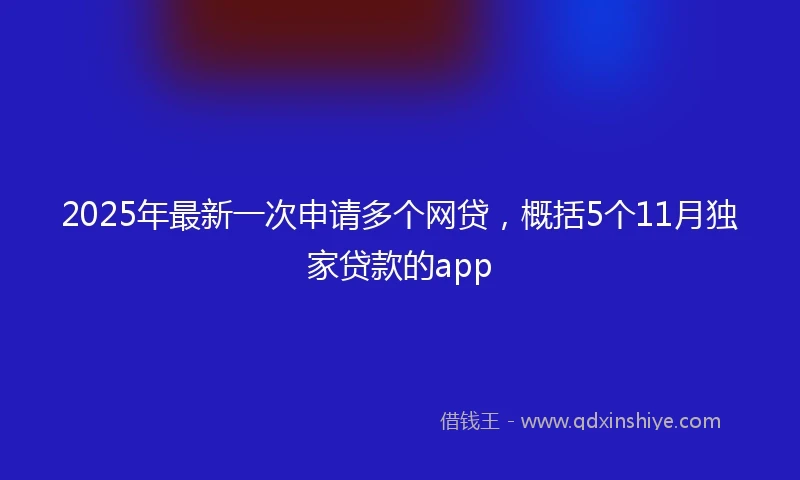 2025年最新一次申请多个网贷，概括5个11月独家贷款的app