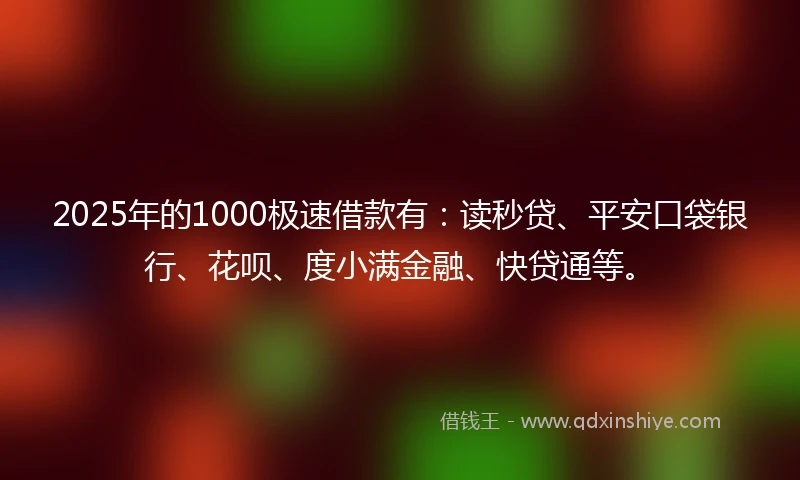 2025年的1000极速借款有：读秒贷、平安口袋银行、花呗、度小满金融、快贷通等。
