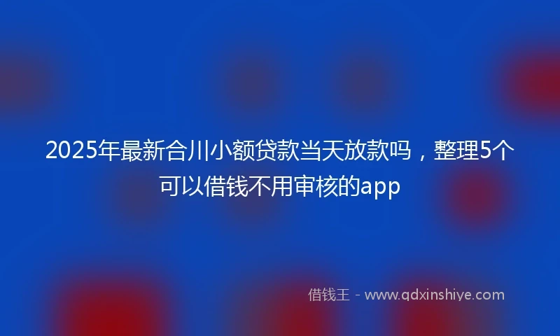 2025年最新合川小额贷款当天放款吗，整理5个可以借钱不用审核的app
