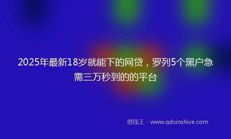 2025年最新18岁就能下的网贷，罗列5个黑户急需三万秒到的的平台