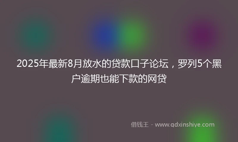 2025年最新8月放水的贷款口子论坛，罗列5个黑户逾期也能下款的网贷