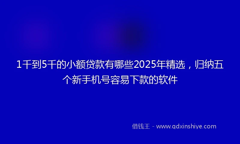 1千到5千的小额贷款有哪些2025年精选，归纳五个新手机号容易下款的软件