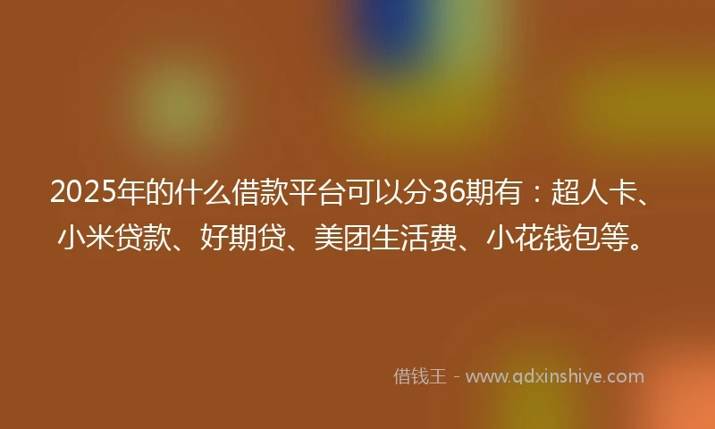 2025年的什么借款平台可以分36期有：超人卡、小米贷款、好期贷、美团生活费、小花钱包等。