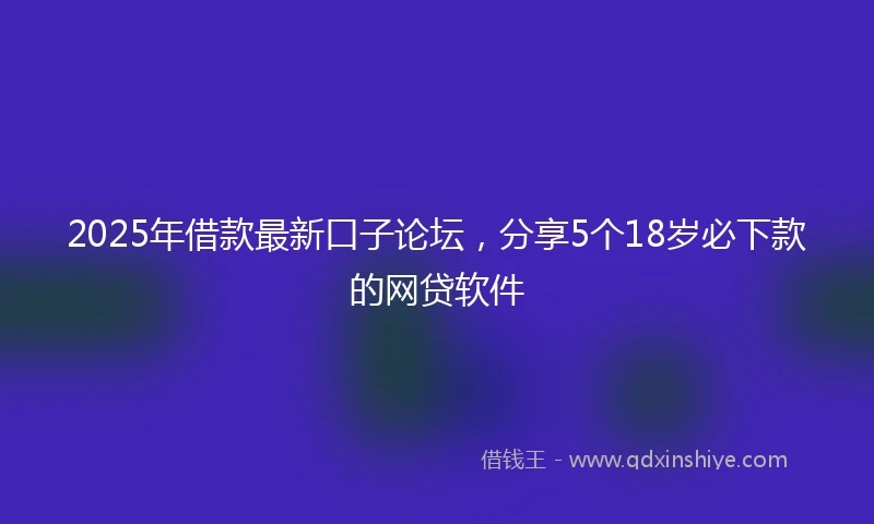 2025年借款最新口子论坛，分享5个18岁必下款的网贷软件