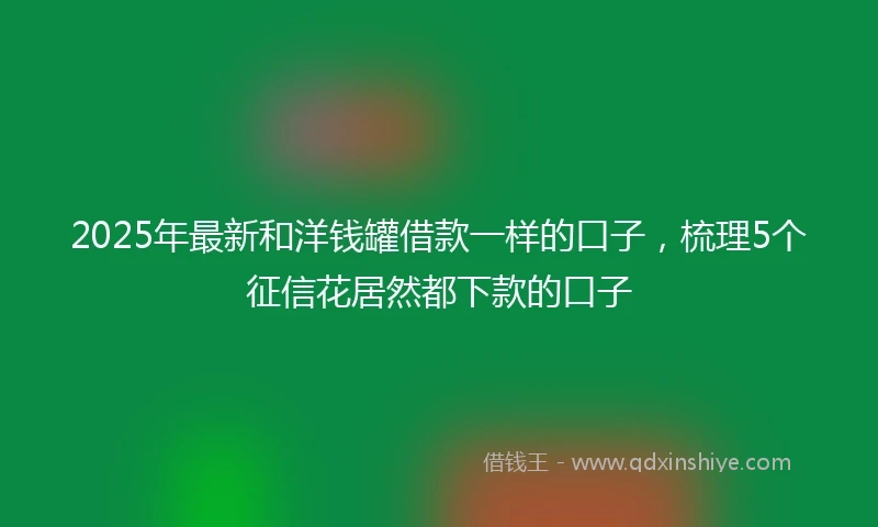 2025年最新和洋钱罐借款一样的口子，梳理5个征信花居然都下款的口子