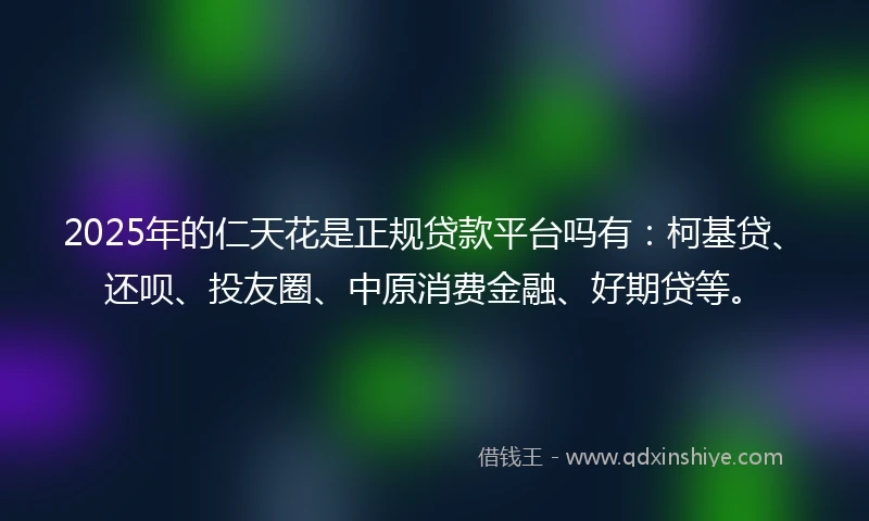 2025年的仁天花是正规贷款平台吗有：柯基贷、还呗、投友圈、中原消费金融、好期贷等。