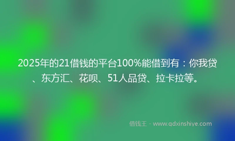 2025年的21借钱的平台100%能借到有：你我贷、东方汇、花呗、51人品贷、拉卡拉等。