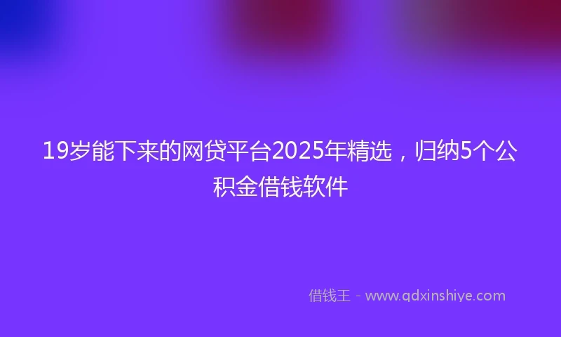 19岁能下来的网贷平台2025年精选，归纳5个公积金借钱软件
