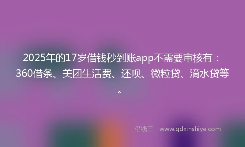 2025年的17岁借钱秒到账app不需要审核有：360借条、美团生活费、还呗、微粒贷、滴水贷等。
