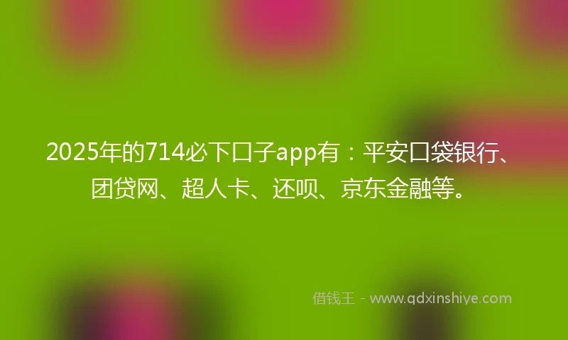 2025年的714必下口子app有：平安口袋银行、团贷网、超人卡、还呗、京东金融等。