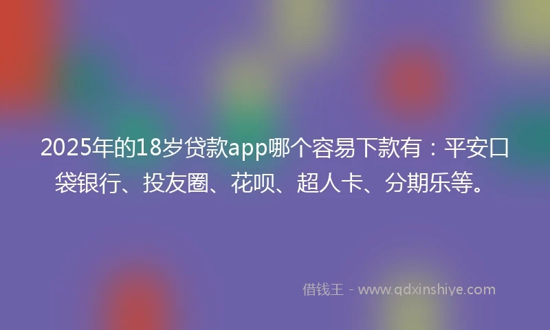 2025年的18岁贷款app哪个容易下款有：平安口袋银行、投友圈、花呗、超人卡、分期乐等。