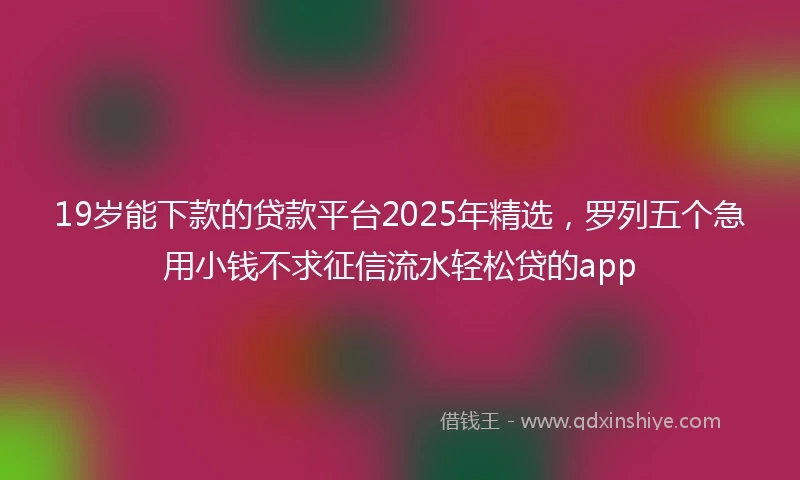 19岁能下款的贷款平台2025年精选，罗列五个急用小钱不求征信流水轻松贷的app