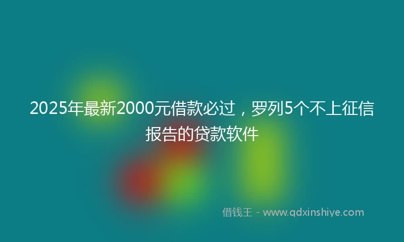 2025年最新2000元借款必过，罗列5个不上征信报告的贷款软件