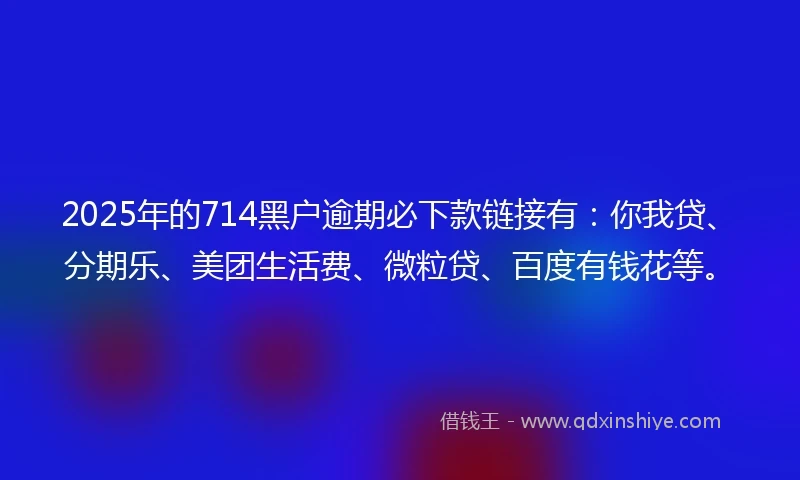 2025年的714黑户逾期必下款链接有：你我贷、分期乐、美团生活费、微粒贷、百度有钱花等。