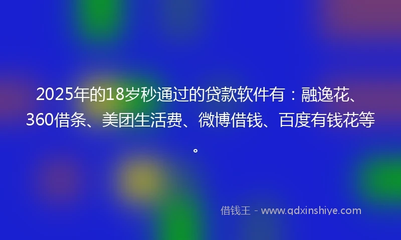 2025年的18岁秒通过的贷款软件有：融逸花、360借条、美团生活费、微博借钱、百度有钱花等。