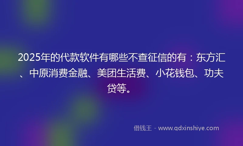 2025年的代款软件有哪些不查征信的有：东方汇、中原消费金融、美团生活费、小花钱包、功夫贷等。