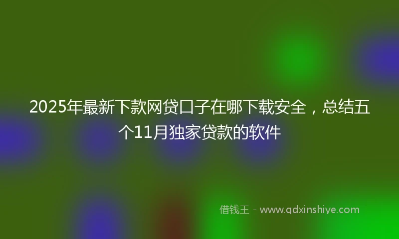 2025年最新下款网贷口子在哪下载安全，总结五个11月独家贷款的软件