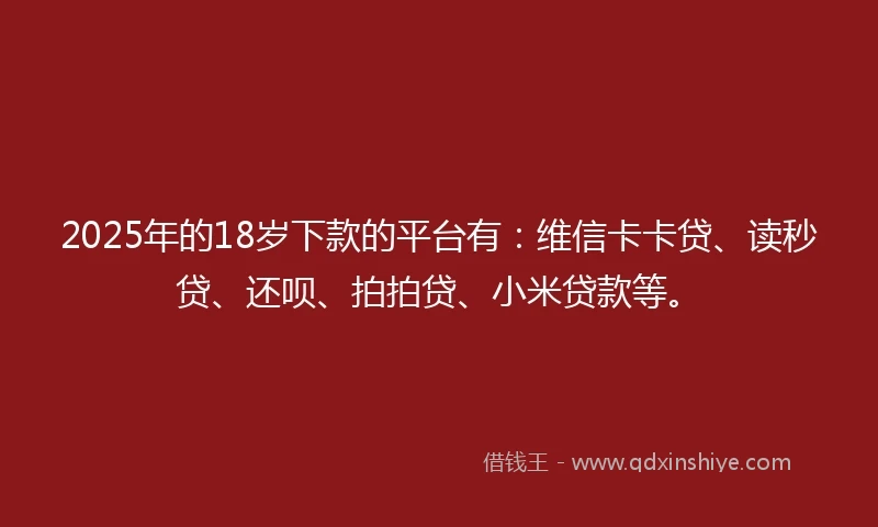 2025年的18岁下款的平台有：维信卡卡贷、读秒贷、还呗、拍拍贷、小米贷款等。