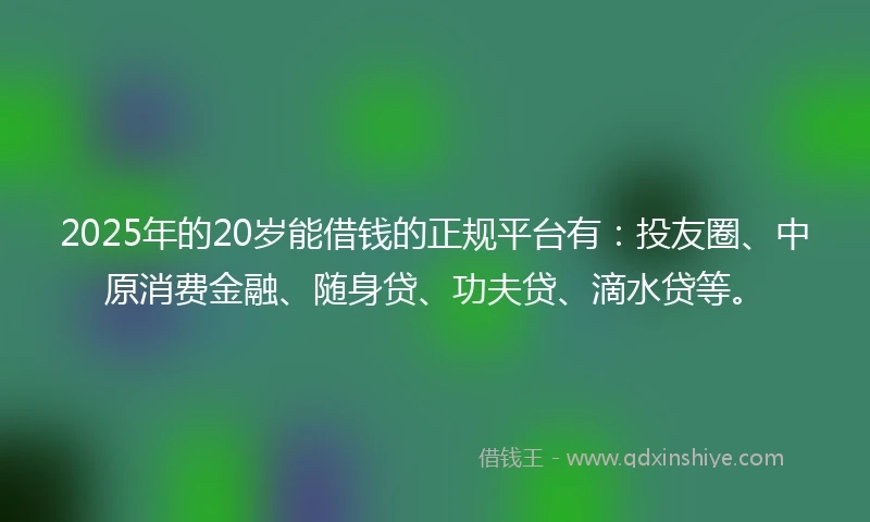 2025年的20岁能借钱的正规平台有：投友圈、中原消费金融、随身贷、功夫贷、滴水贷等。