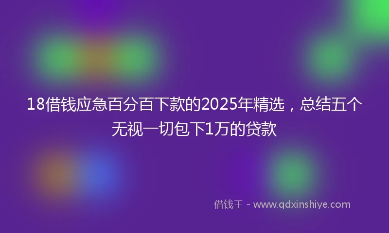 18借钱应急百分百下款的2025年精选，总结五个无视一切包下1万的贷款