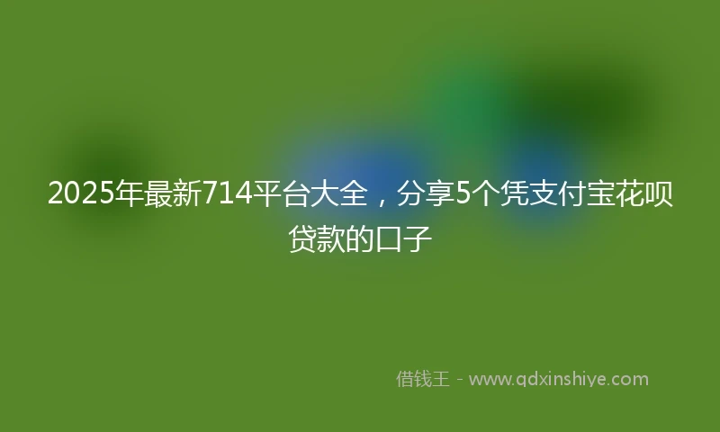 2025年最新714平台大全，分享5个凭支付宝花呗贷款的口子