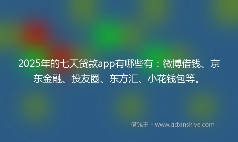 2025年的七天贷款app有哪些有：微博借钱、京东金融、投友圈、东方汇、小花钱包等。