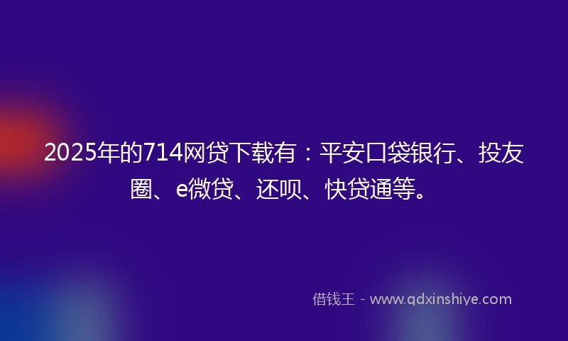 2025年的714网贷下载有：平安口袋银行、投友圈、e微贷、还呗、快贷通等。