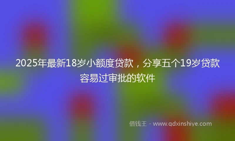 2025年最新18岁小额度贷款，分享五个19岁贷款容易过审批的软件