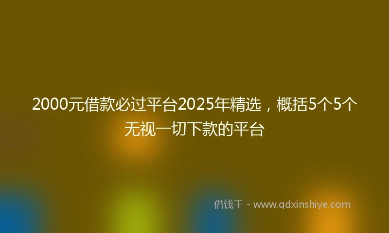 2000元借款必过平台2025年精选，概括5个5个无视一切下款的平台