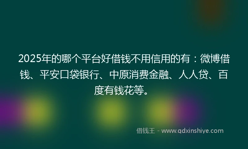 2025年的哪个平台好借钱不用信用的有：微博借钱、平安口袋银行、中原消费金融、人人贷、百度有钱花等。
