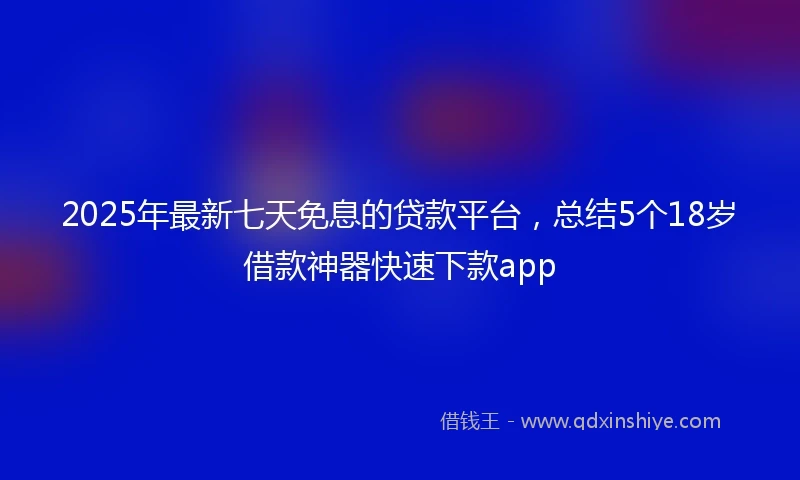 2025年最新七天免息的贷款平台，总结5个18岁借款神器快速下款app