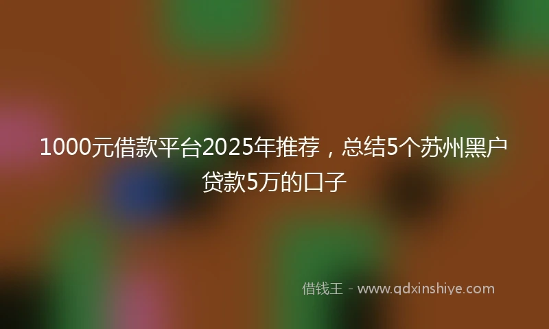 1000元借款平台2025年推荐，总结5个苏州黑户贷款5万的口子