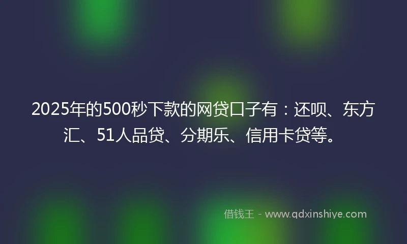 2025年的500秒下款的网贷口子有：还呗、东方汇、51人品贷、分期乐、信用卡贷等。