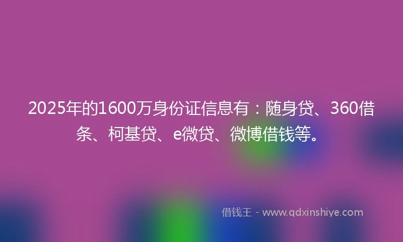 2025年的1600万身份证信息有：随身贷、360借条、柯基贷、e微贷、微博借钱等。