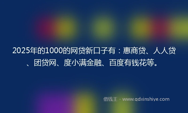 2025年的1000的网贷新口子有：惠商贷、人人贷、团贷网、度小满金融、百度有钱花等。