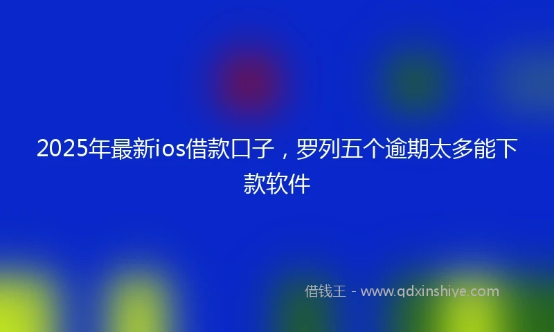 2025年最新ios借款口子，罗列五个逾期太多能下款软件